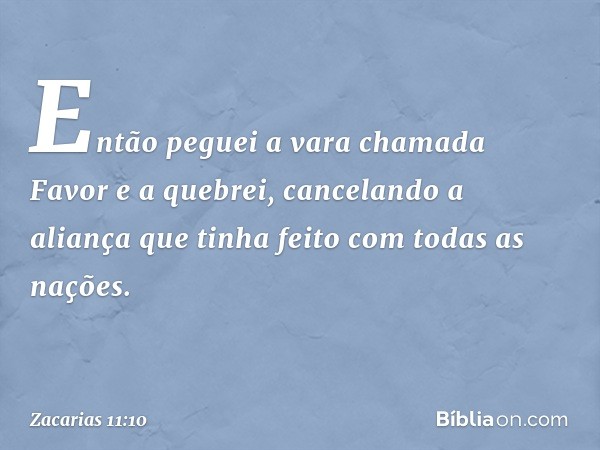 Então peguei a vara chamada Favor e a quebrei, cancelando a aliança que tinha feito com todas as nações. -- Zacarias 11:10