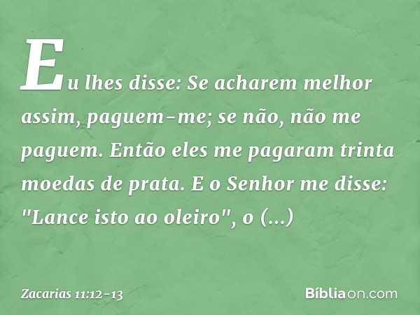 Eu lhes disse: Se acharem melhor assim, paguem-me; se não, não me paguem. Então eles me pagaram trinta moedas de prata. E o Senhor me disse: "Lance isto ao olei