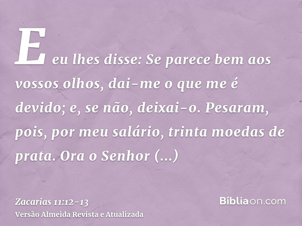 E eu lhes disse: Se parece bem aos vossos olhos, dai-me o que me é devido; e, se não, deixai-o. Pesaram, pois, por meu salário, trinta moedas de prata.Ora o Sen