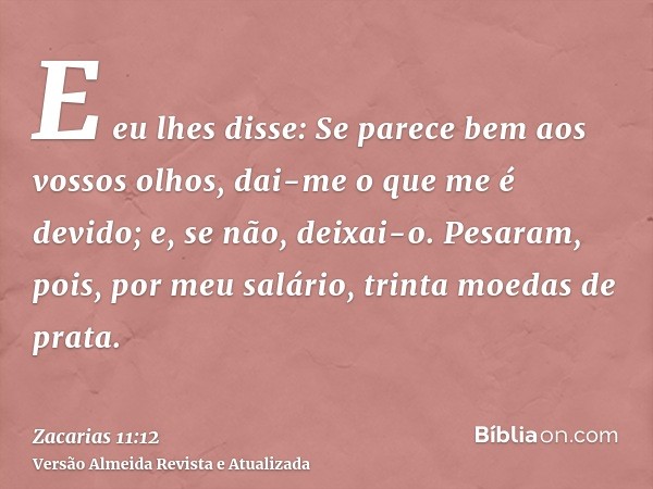 E eu lhes disse: Se parece bem aos vossos olhos, dai-me o que me é devido; e, se não, deixai-o. Pesaram, pois, por meu salário, trinta moedas de prata.