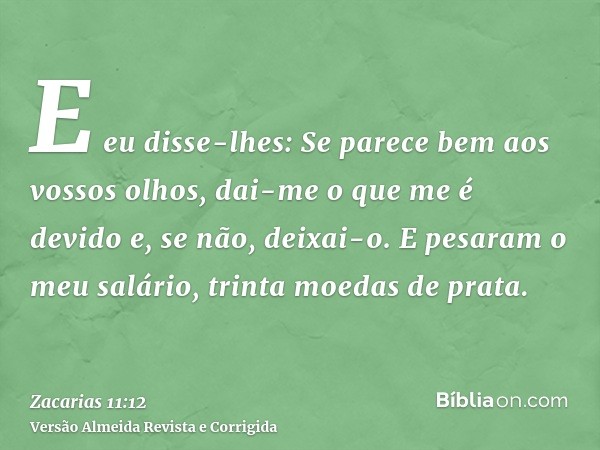 E eu disse-lhes: Se parece bem aos vossos olhos, dai-me o que me é devido e, se não, deixai-o. E pesaram o meu salário, trinta moedas de prata.