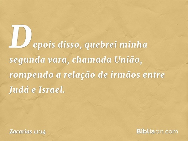 Depois disso, quebrei minha segunda vara, chamada União, rompendo a relação de irmãos entre Judá e Israel. -- Zacarias 11:14