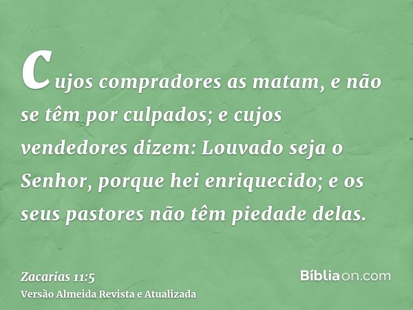 cujos compradores as matam, e não se têm por culpados; e cujos vendedores dizem: Louvado seja o Senhor, porque hei enriquecido; e os seus pastores não têm pieda