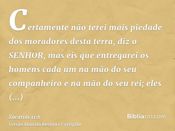 Certamente não terei mais piedade dos moradores desta terra, diz o SENHOR, mas eis que entregarei os homens cada um na mão do seu companheiro e na mão do seu re