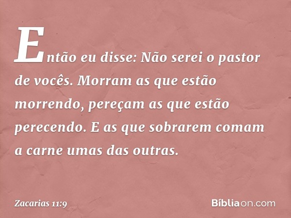 Então eu disse: Não serei o pastor de vocês. Morram as que estão morrendo, pereçam as que estão perecendo. E as que sobrarem comam a carne umas das outras. -- Z