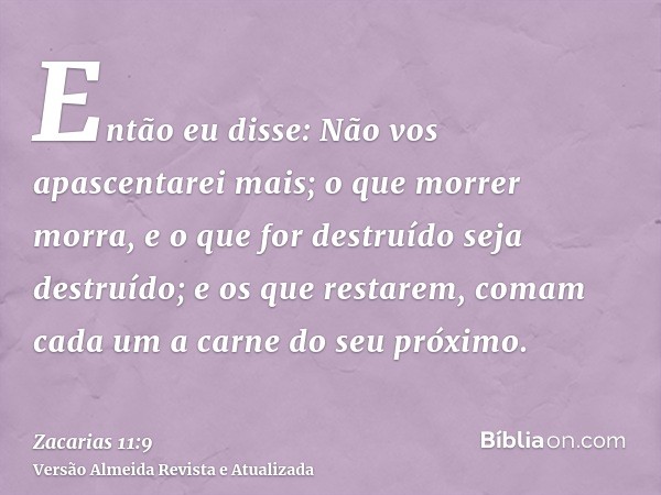 Então eu disse: Não vos apascentarei mais; o que morrer morra, e o que for destruído seja destruído; e os que restarem, comam cada um a carne do seu próximo.