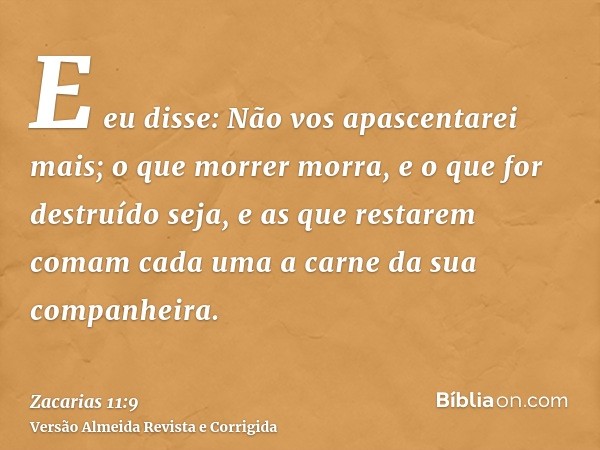 E eu disse: Não vos apascentarei mais; o que morrer morra, e o que for destruído seja, e as que restarem comam cada uma a carne da sua companheira.