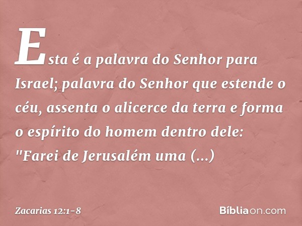 Esta é a palavra do Senhor para Israel; palavra do Senhor que estende o céu, assenta o alicerce da terra e forma o espírito do homem dentro dele: "Farei de Jeru