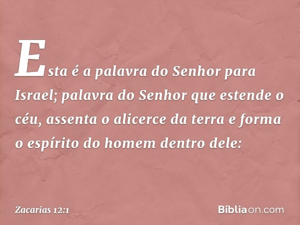 Esta é a palavra do Senhor para Israel; palavra do Senhor que estende o céu, assenta o alicerce da terra e forma o espírito do homem dentro dele: -- Zacarias 12