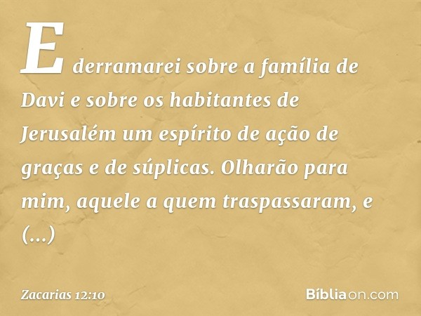 E derra­marei sobre a família de Davi e sobre os habi­tantes de Jerusalém um espírito de ação de graças e de súplicas. Olharão para mim, aquele a quem traspassa