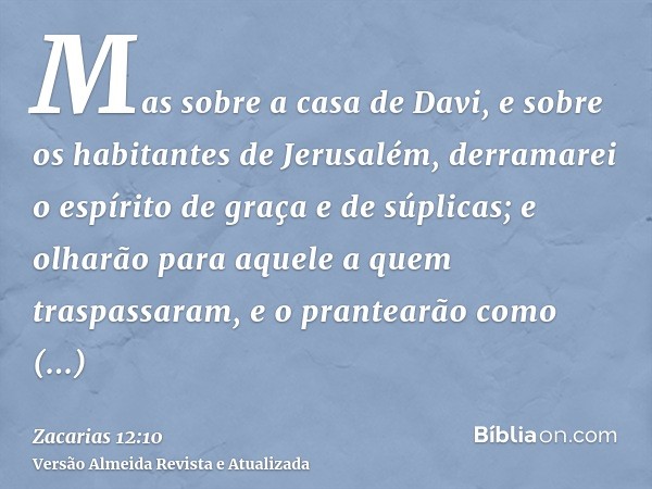 Mas sobre a casa de Davi, e sobre os habitantes de Jerusalém, derramarei o espírito de graça e de súplicas; e olharão para aquele a quem traspassaram, e o prant