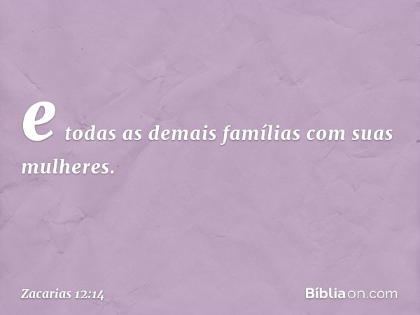 e todas as demais famílias com suas mulheres. -- Zacarias 12:14