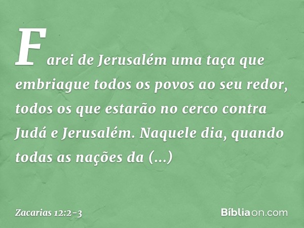 "Farei de Jerusalém uma taça que em­briague todos os povos ao seu redor, todos os que estarão no cerco contra Judá e Jerusalém. Naquele dia, quando todas as naç