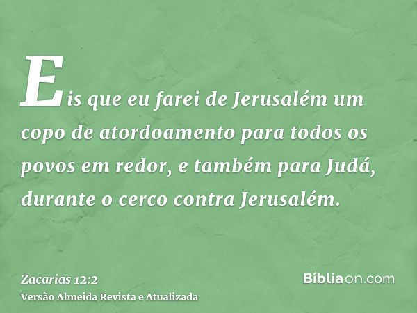 Eis que eu farei de Jerusalém um copo de atordoamento para todos os povos em redor, e também para Judá, durante o cerco contra Jerusalém.