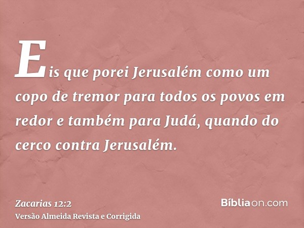 Eis que porei Jerusalém como um copo de tremor para todos os povos em redor e também para Judá, quando do cerco contra Jerusalém.