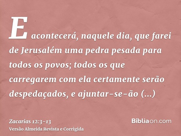 E acontecerá, naquele dia, que farei de Jerusalém uma pedra pesada para todos os povos; todos os que carregarem com ela certamente serão despedaçados, e ajuntar