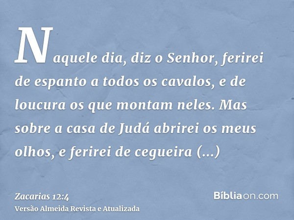 Naquele dia, diz o Senhor, ferirei de espanto a todos os cavalos, e de loucura os que montam neles. Mas sobre a casa de Judá abrirei os meus olhos, e ferirei de