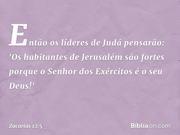 Então os líderes de Judá pensa­rão: 'Os habitantes de Jerusalém são fortes porque o Senhor dos Exércitos é o seu De­us!' -- Zacarias 12:5