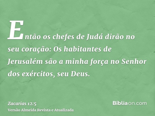 Então os chefes de Judá dirão no seu coração: Os habitantes de Jerusalém são a minha força no Senhor dos exércitos, seu Deus.