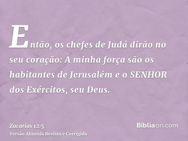 Então, os chefes de Judá dirão no seu coração: A minha força são os habitantes de Jerusalém e o SENHOR dos Exércitos, seu Deus.