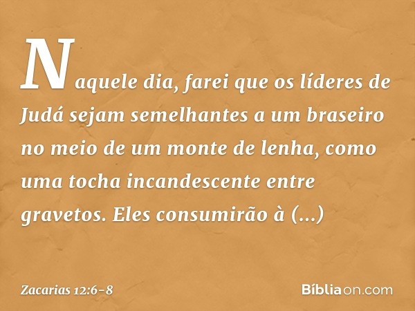 "Naquele dia, farei que os líderes de Judá sejam semelhantes a um braseiro no meio de um monte de lenha, como uma tocha incan­descente entre gravetos. Eles cons