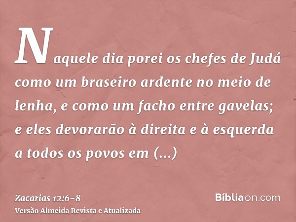 Naquele dia porei os chefes de Judá como um braseiro ardente no meio de lenha, e como um facho entre gavelas; e eles devorarão à direita e à esquerda a todos os