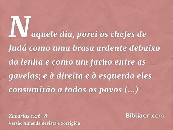 Naquele dia, porei os chefes de Judá como uma brasa ardente debaixo da lenha e como um facho entre as gavelas; e à direita e à esquerda eles consumirão a todos 