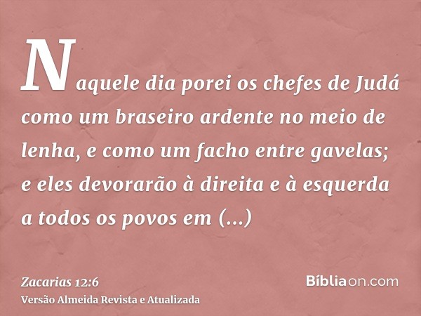 Naquele dia porei os chefes de Judá como um braseiro ardente no meio de lenha, e como um facho entre gavelas; e eles devorarão à direita e à esquerda a todos os