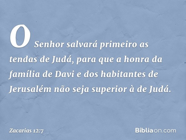 "O Senhor salvará primeiro as tendas de Judá, para que a honra da família de Davi e dos habitantes de Jerusalém não seja superior à de Judá. -- Zacarias 12:7