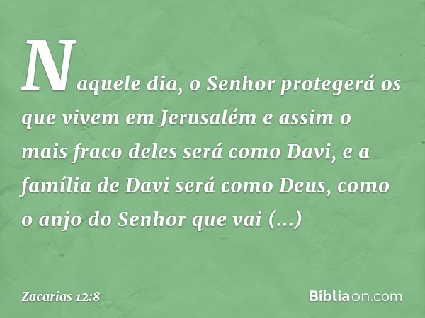 Naquele dia, o Senhor protegerá os que vivem em Jerusalém e assim o mais fraco deles será como Davi, e a família de Davi será como Deus, como o anjo do Senhor q