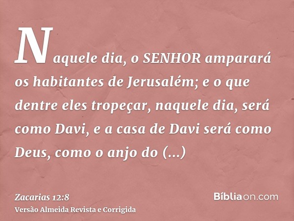 Naquele dia, o SENHOR amparará os habitantes de Jerusalém; e o que dentre eles tropeçar, naquele dia, será como Davi, e a casa de Davi será como Deus, como o an