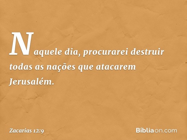 "Naquele dia, procurarei destruir todas as nações que atacarem Jerusalém. -- Zacarias 12:9