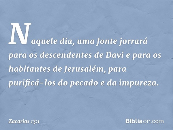 "Naquele dia, uma fonte jorrará para os descendentes de Davi e para os habitantes de Jerusalém, para purificá-los do pecado e da impureza. -- Zacarias 13:1