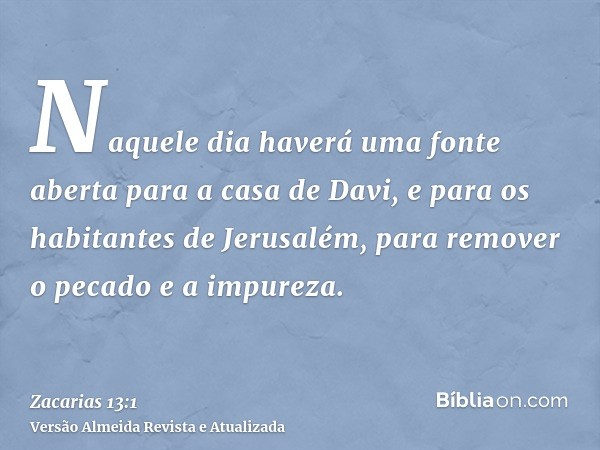 Naquele dia haverá uma fonte aberta para a casa de Davi, e para os habitantes de Jerusalém, para remover o pecado e a impureza.