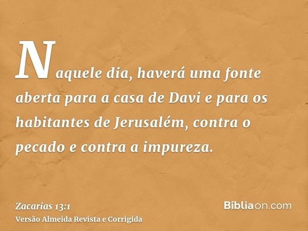 Naquele dia, haverá uma fonte aberta para a casa de Davi e para os habitantes de Jerusalém, contra o pecado e contra a impureza.