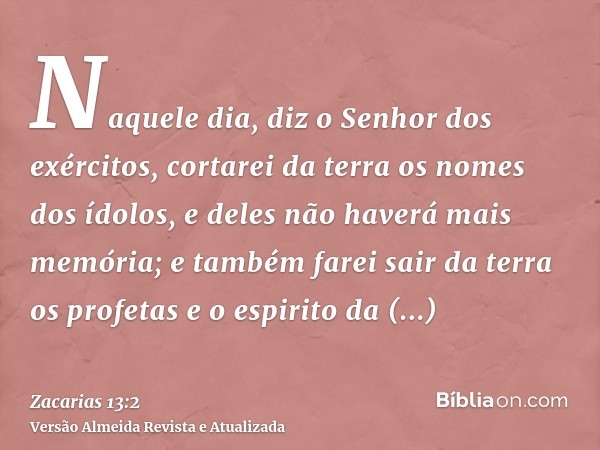 Naquele dia, diz o Senhor dos exércitos, cortarei da terra os nomes dos ídolos, e deles não haverá mais memória; e também farei sair da terra os profetas e o es