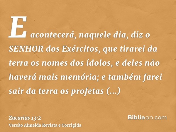 E acontecerá, naquele dia, diz o SENHOR dos Exércitos, que tirarei da terra os nomes dos ídolos, e deles não haverá mais memória; e também farei sair da terra o