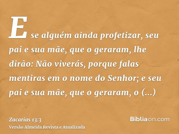 E se alguém ainda profetizar, seu pai e sua mãe, que o geraram, lhe dirão: Não viverás, porque falas mentiras em o nome do Senhor; e seu pai e sua mãe, que o ge