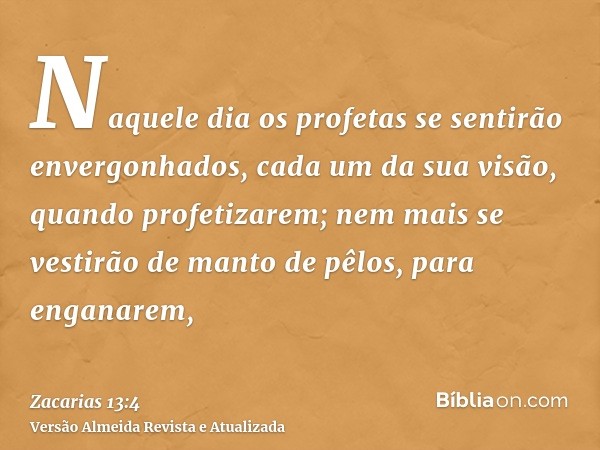 Naquele dia os profetas se sentirão envergonhados, cada um da sua visão, quando profetizarem; nem mais se vestirão de manto de pêlos, para enganarem,