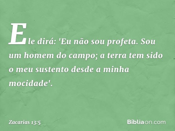 Ele dirá: 'Eu não sou profeta. Sou um homem do campo; a terra tem sido o meu sustento desde a minha mocidade'. -- Zacarias 13:5