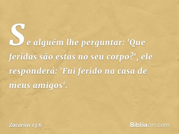 Se alguém lhe perguntar: 'Que feridas são estas no seu cor­po?', ele responderá: 'Fui ferido na casa de meus amigos'. -- Zacarias 13:6