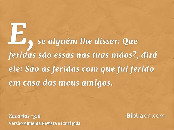 E, se alguém lhe disser: Que feridas são essas nas tuas mãos?, dirá ele: São as feridas com que fui ferido em casa dos meus amigos.