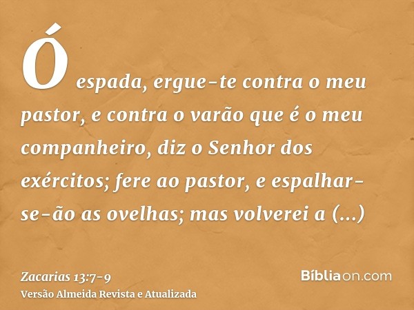 Ó espada, ergue-te contra o meu pastor, e contra o varão que é o meu companheiro, diz o Senhor dos exércitos; fere ao pastor, e espalhar-se-ão as ovelhas; mas v