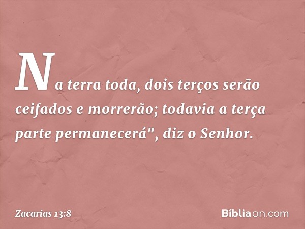 Na terra toda, dois terços
serão ceifados e morrerão;
todavia a terça parte permanecerá",
diz o Senhor. -- Zacarias 13:8