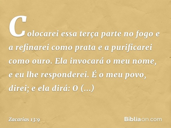 "Colocarei essa terça parte no fogo
e a refinarei como prata
e a purificarei como ouro.
Ela invocará o meu nome,
e eu lhe responderei.
É o meu povo, direi;
e el