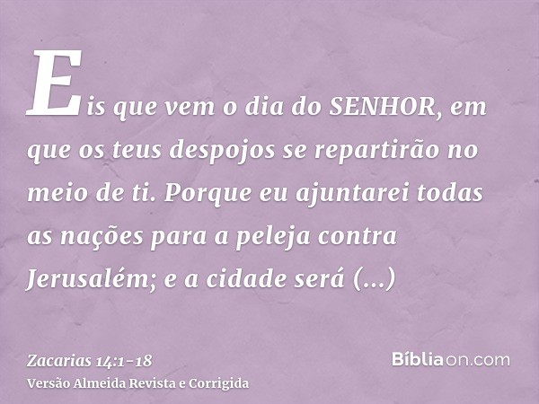 Eis que vem o dia do SENHOR, em que os teus despojos se repartirão no meio de ti.Porque eu ajuntarei todas as nações para a peleja contra Jerusalém; e a cidade 