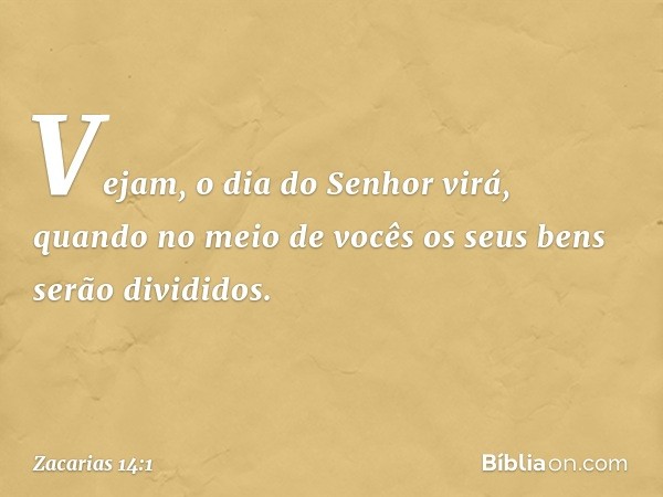 Vejam, o dia do Senhor virá, quando no meio de vocês os seus bens serão divididos. -- Zacarias 14:1