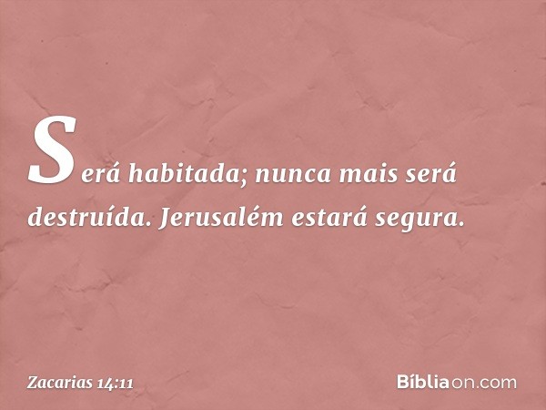 Será habitada; nunca mais será destruída. Jerusalém estará segura. -- Zacarias 14:11