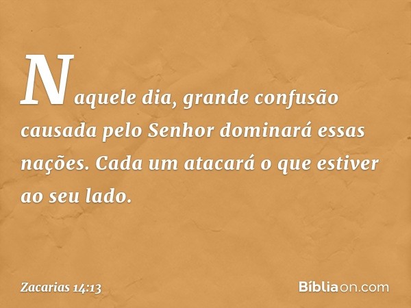 Naquele dia, grande confusão causada pelo Senhor dominará essas nações. Cada um atacará o que estiver ao seu lado. -- Zacarias 14:13