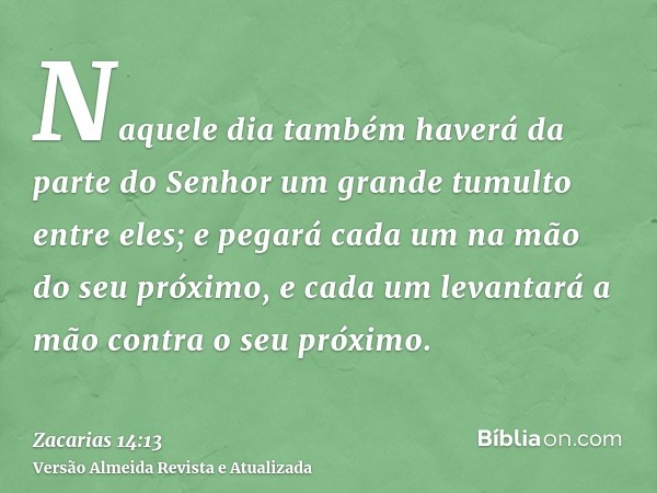 Naquele dia também haverá da parte do Senhor um grande tumulto entre eles; e pegará cada um na mão do seu próximo, e cada um levantará a mão contra o seu próxim